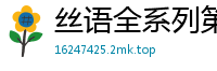 丝语全系列第七部高清完整版：顶级享受极致诱惑，高潮不断珍藏版国产裸聊